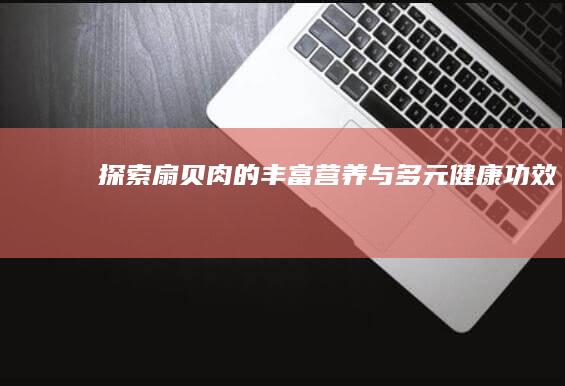 探索扇贝肉的丰富营养与多元健康功效